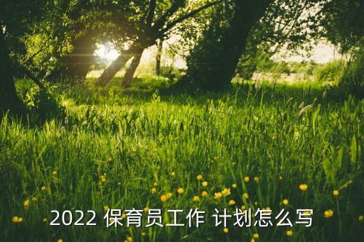 2022 保育员工作 计划怎么写