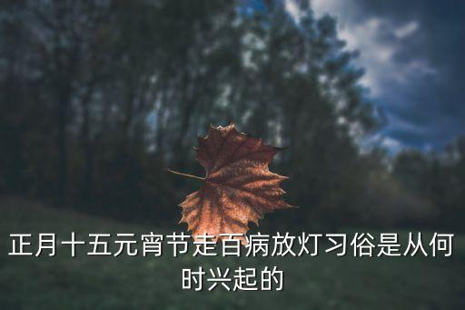 正月十五元宵节走百病放灯习俗是从何时兴起的