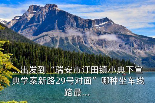 ...出发到“瑞安市汀田镇小典下宣 典学泰新路29号对面”哪种坐车线路最...