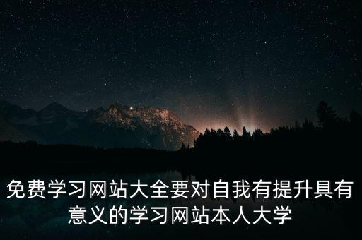 免费学习网站大全要对自我有提升具有意义的学习网站本人大学