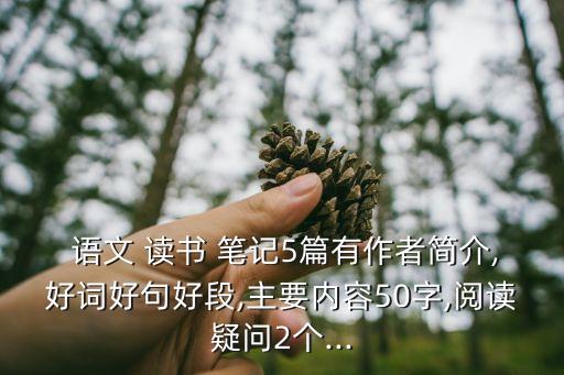  语文 读书 笔记5篇有作者简介,好词好句好段,主要内容50字,阅读疑问2个...