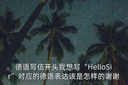 德语写信开头我想写“HelloSir”对应的德语表达该是怎样的谢谢