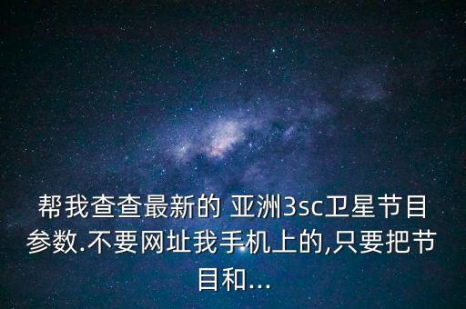 帮我查查最新的 亚洲3sc卫星节目参数.不要网址我手机上的,只要把节目和...