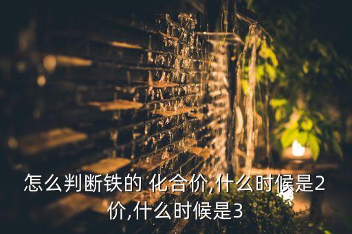 怎么判断铁的 化合价,什么时候是2价,什么时候是3