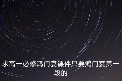 求高一必修鸿门宴课件只要鸿门宴第一段的