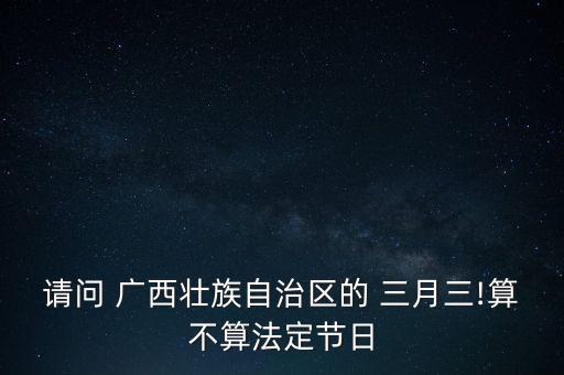 请问 广西壮族自治区的 三月三!算不算法定节日