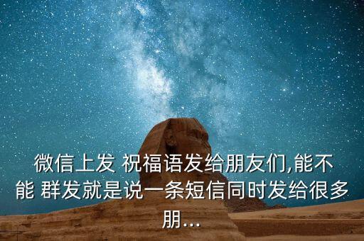  微信上发 祝福语发给朋友们,能不能 群发就是说一条短信同时发给很多朋...