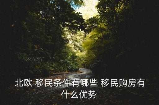  北欧 移民条件有哪些 移民购房有什么优势