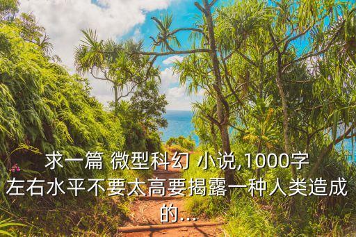 求一篇 微型科幻 小说,1000字左右水平不要太高要揭露一种人类造成的...