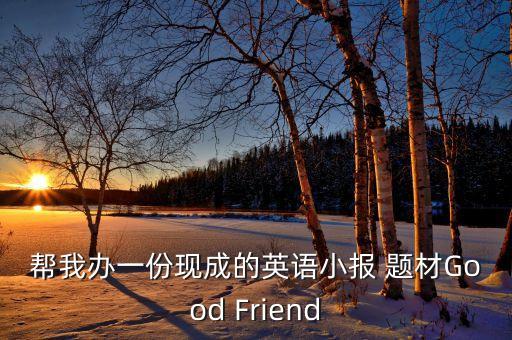 帮我办一份现成的英语小报 题材Good Friend