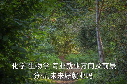  化学 生物学 专业就业方向及前景分析,未来好就业吗