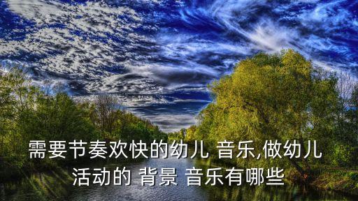 需要节奏欢快的幼儿 音乐,做幼儿 活动的 背景 音乐有哪些