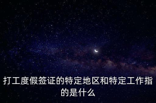 打工度假签证的特定地区和特定工作指的是什么